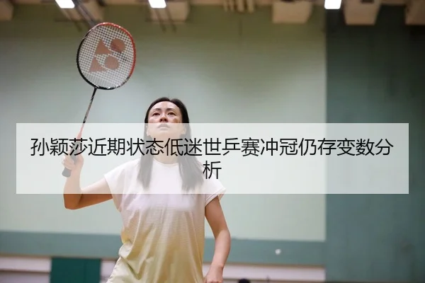 孙颖莎近期状态低迷世乒赛冲冠仍存变数分析